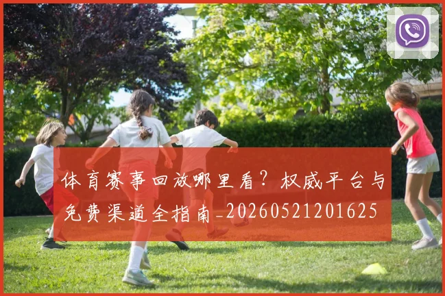 体育赛事回放哪里看？权威平台与免费渠道全指南_20260521201625