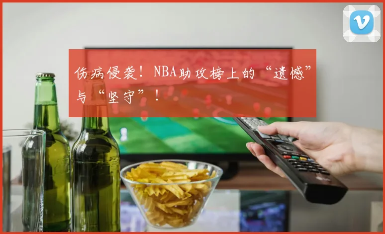 伤病侵袭！NBA助攻榜上的“遗憾”与“坚守”！
